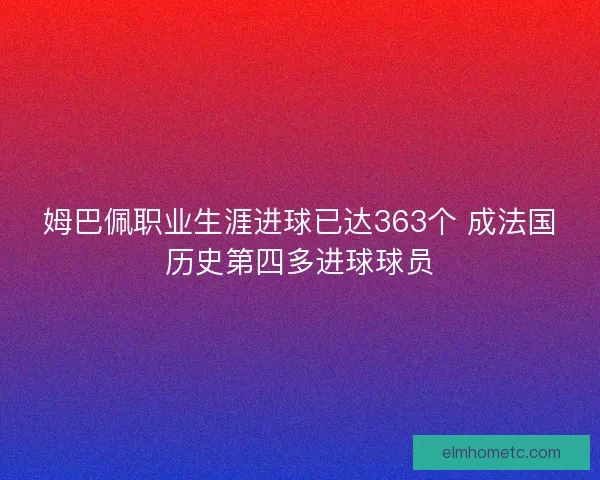 姆巴佩职业生涯进球已达363个 成法国历史第四多进球球员 姆巴佩职业生涯进球已达363个 成法国历史第四多进球球员