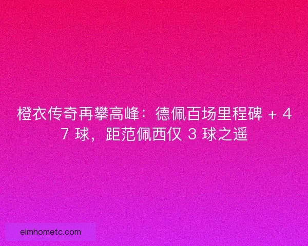 橙衣传奇再攀高峰:德佩百场里程碑 + 47 球,距范佩西仅 3 球之遥 橙衣传奇再攀高峰:德佩百场里程碑 + 47 球,距范佩西仅 3 球之遥