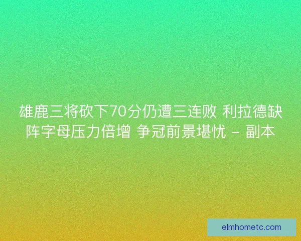 雄鹿三将砍下70分仍遭三连败 利拉德缺阵字母压力倍增 争冠前景堪忧 - 副本 雄鹿三将砍下70分仍遭三连败 利拉德缺阵字母压力倍增 争冠前景堪忧 - 副本