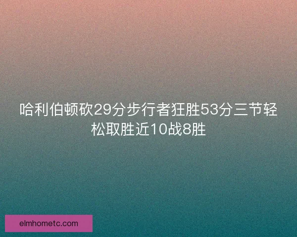 哈利伯顿砍29分步行者狂胜53分三节轻松取胜近10战8胜