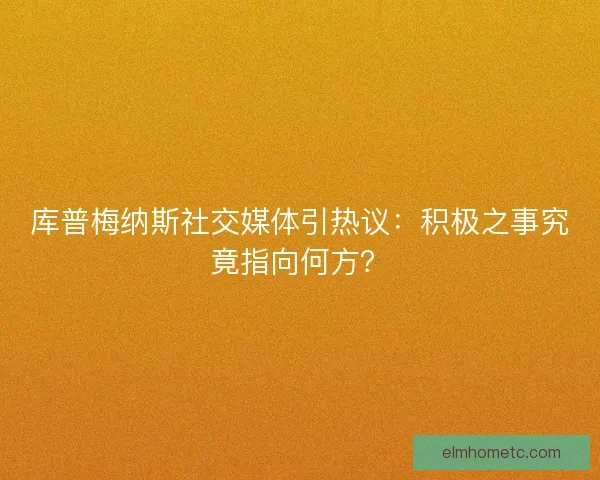 库普梅纳斯社交媒体引热议：积极之事究竟指向何方？