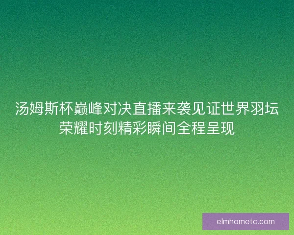 汤姆斯杯巅峰对决直播来袭见证世界羽坛荣耀时刻精彩瞬间全程呈现