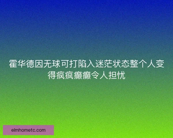 霍华德因无球可打陷入迷茫状态整个人变得疯疯癫癫令人担忧