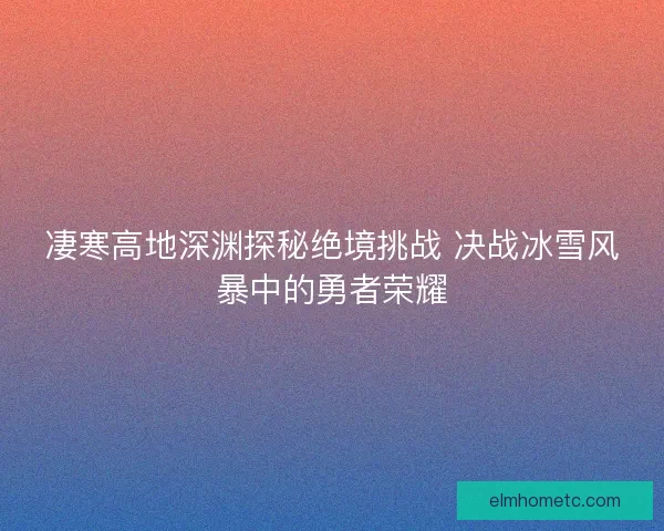 凄寒高地深渊探秘绝境挑战 决战冰雪风暴中的勇者荣耀