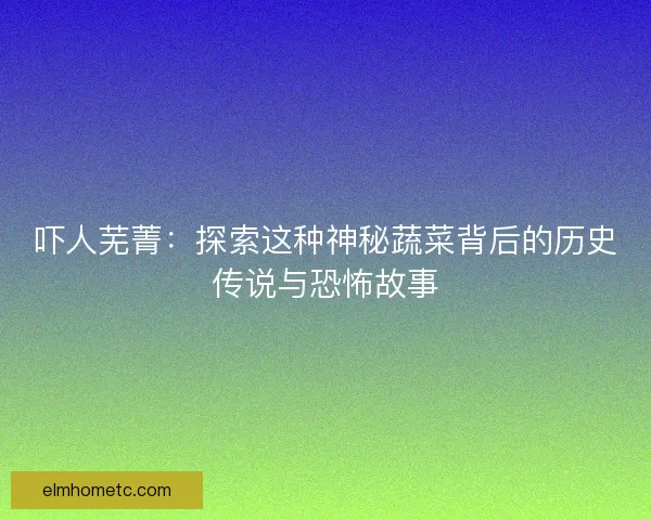 吓人芜菁：探索这种神秘蔬菜背后的历史传说与恐怖故事