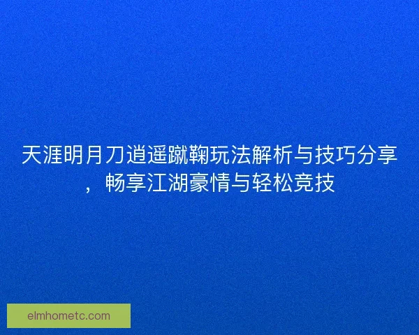 天涯明月刀逍遥蹴鞠玩法解析与技巧分享，畅享江湖豪情与轻松竞技