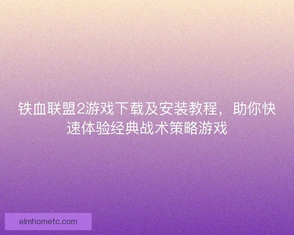 铁血联盟2游戏下载及安装教程,助你快速体验经典战术策略游戏 铁血联盟2游戏下载及安装教程,助你快速体验经典战术策略游戏