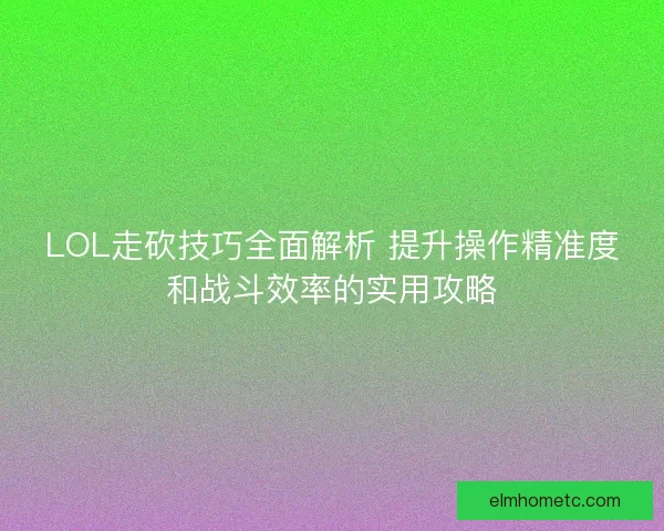 LOL走砍技巧全面解析 提升操作精准度和战斗效率的实用攻略