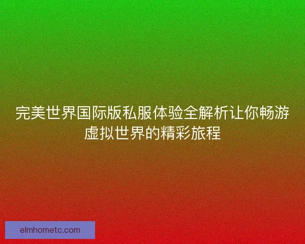 完美世界国际版私服体验全解析让你畅游虚拟世界的精彩旅程