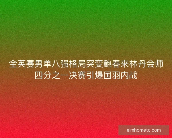 全英赛男单八强格局突变鲍春来林丹会师四分之一决赛引爆国羽内战