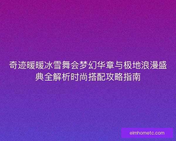奇迹暖暖冰雪舞会梦幻华章与极地浪漫盛典全解析时尚搭配攻略指南