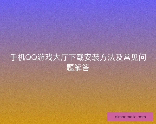手机QQ游戏大厅下载安装方法及常见问题解答