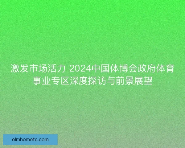 激发市场活力 2024中国体博会政府体育事业专区深度探访与前景展望