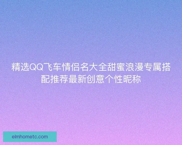 精选QQ飞车情侣名大全甜蜜浪漫专属搭配推荐最新创意个性昵称