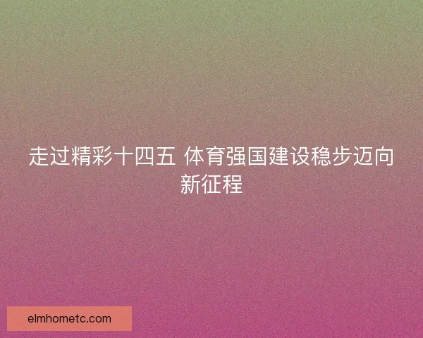 走过精彩十四五 体育强国建设稳步迈向新征程