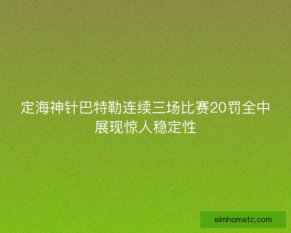 定海神针巴特勒连续三场比赛20罚全中展现惊人稳定性 定海神针巴特勒连续三场比赛20罚全中展现惊人稳定性