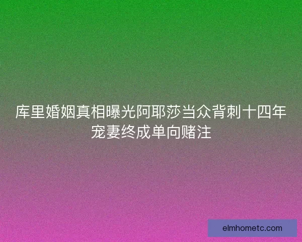 库里婚姻真相曝光阿耶莎当众背刺十四年宠妻终成单向赌注