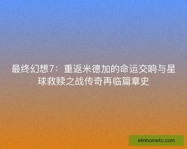 最终幻想7：重返米德加的命运交响与星球救赎之战传奇再临篇章史