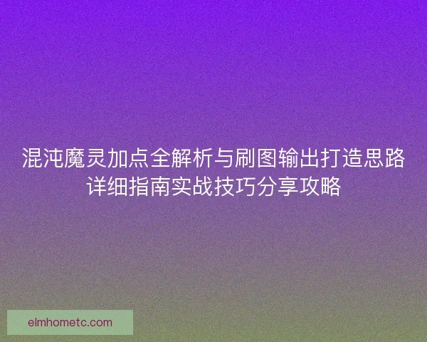混沌魔灵加点全解析与刷图输出打造思路详细指南实战技巧分享攻略