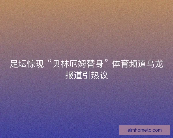 足坛惊现 “贝林厄姆替身” 体育频道乌龙报道引热议