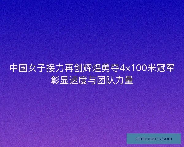 中国女子接力再创辉煌勇夺4×100米冠军彰显速度与团队力量 中国女子接力再创辉煌勇夺4×100米冠军彰显速度与团队力量