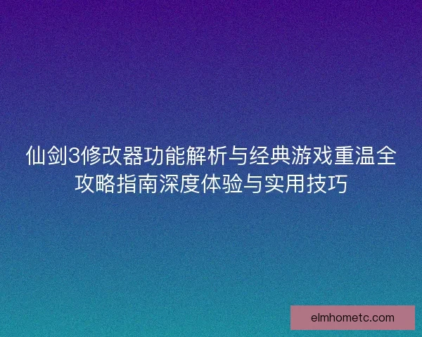 仙剑3修改器功能解析与经典游戏重温全攻略指南深度体验与实用技巧