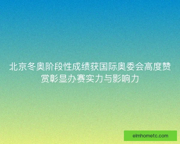 北京冬奥阶段性成绩获国际奥委会高度赞赏彰显办赛实力与影响力 北京冬奥阶段性成绩获国际奥委会高度赞赏彰显办赛实力与影响力