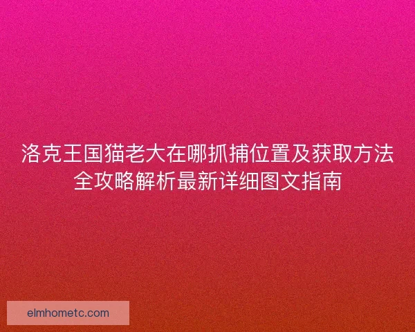 洛克王国猫老大在哪抓捕位置及获取方法全攻略解析最新详细图文指南 洛克王国猫老大在哪抓捕位置及获取方法全攻略解析最新详细图文指南
