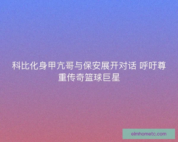 科比化身甲亢哥与保安展开对话 呼吁尊重传奇篮球巨星 科比化身甲亢哥与保安展开对话 呼吁尊重传奇篮球巨星