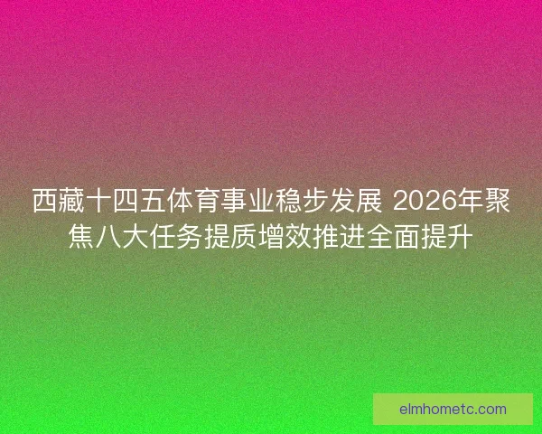 西藏十四五体育事业稳步发展 2026年聚焦八大任务提质增效推进全面提升 西藏十四五体育事业稳步发展 2026年聚焦八大任务提质增效推进全面提升
