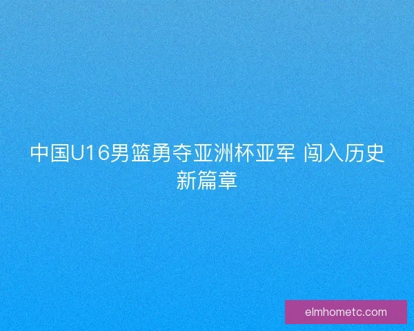 中国U16男篮勇夺亚洲杯亚军 闯入历史新篇章