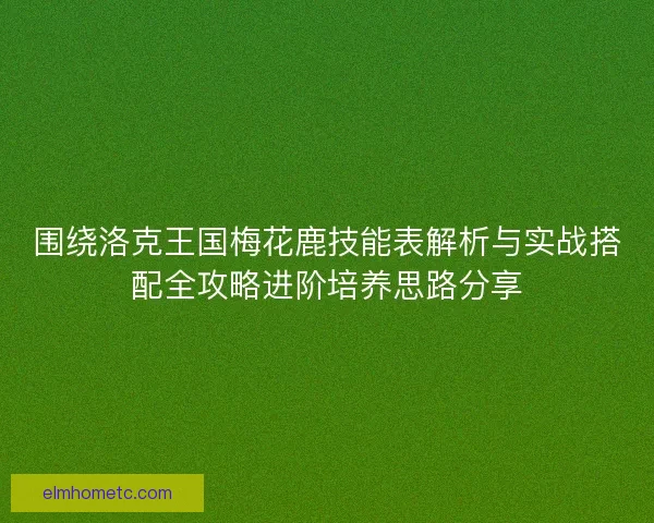围绕洛克王国梅花鹿技能表解析与实战搭配全攻略进阶培养思路分享