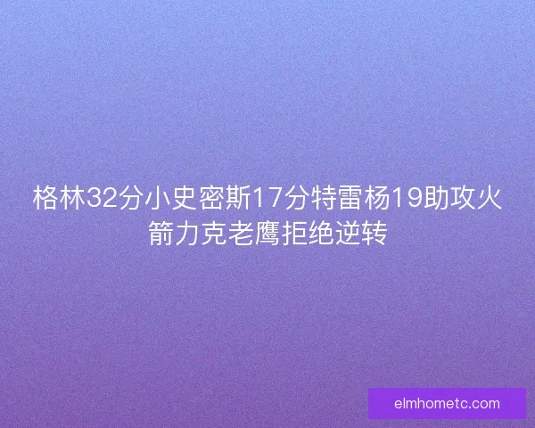 格林32分小史密斯17分特雷杨19助攻火箭力克老鹰拒绝逆转 格林32分小史密斯17分特雷杨19助攻火箭力克老鹰拒绝逆转