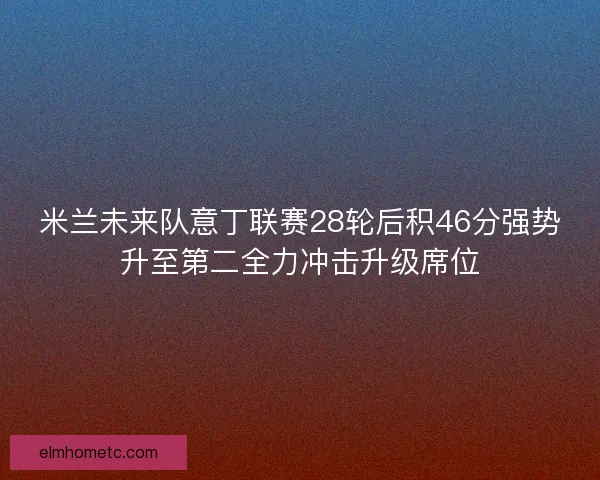 米兰未来队意丁联赛28轮后积46分强势升至第二全力冲击升级席位 米兰未来队意丁联赛28轮后积46分强势升至第二全力冲击升级席位