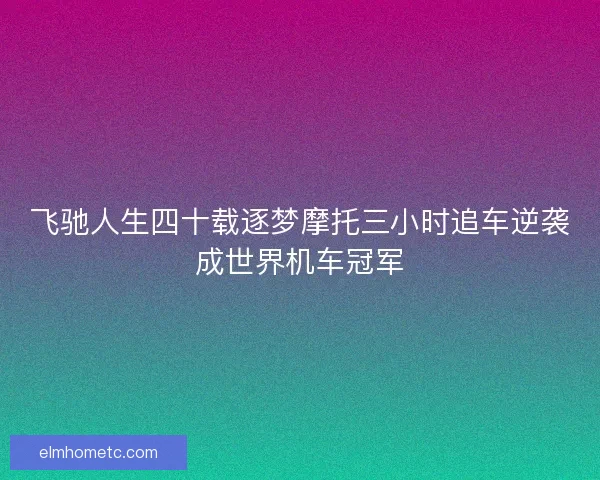 飞驰人生四十载逐梦摩托三小时追车逆袭成世界机车冠军 飞驰人生四十载逐梦摩托三小时追车逆袭成世界机车冠军