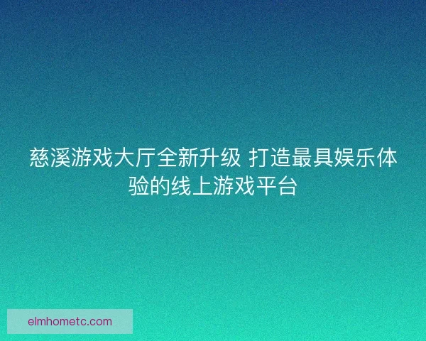 慈溪游戏大厅全新升级 打造最具娱乐体验的线上游戏平台 慈溪游戏大厅全新升级 打造最具娱乐体验的线上游戏平台