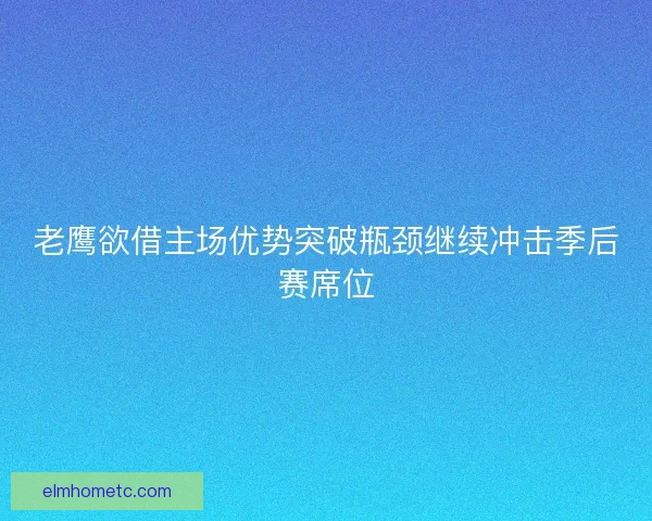 老鹰欲借主场优势突破瓶颈继续冲击季后赛席位