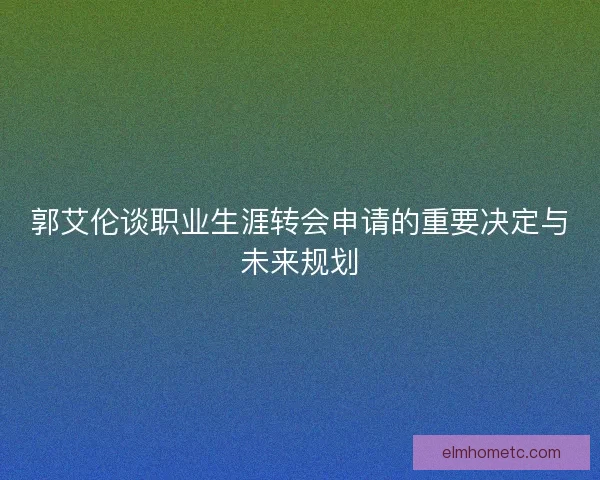 郭艾伦谈职业生涯转会申请的重要决定与未来规划