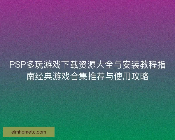 PSP多玩游戏下载资源大全与安装教程指南经典游戏合集推荐与使用攻略 PSP多玩游戏下载资源大全与安装教程指南经典游戏合集推荐与使用攻略