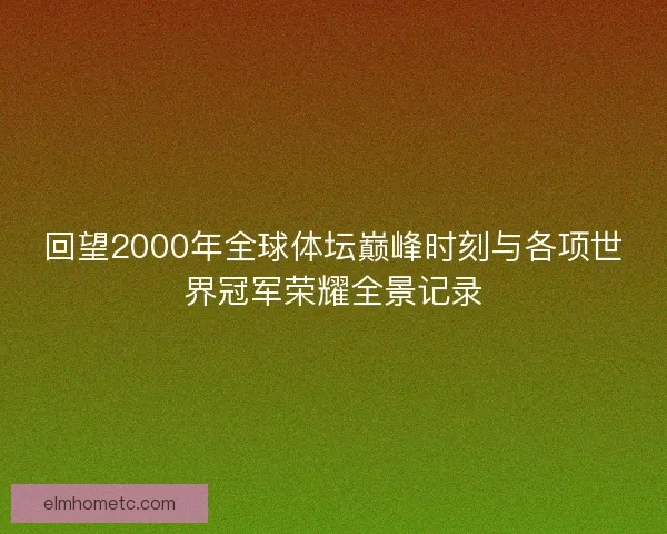 回望2000年全球体坛巅峰时刻与各项世界冠军荣耀全景记录
