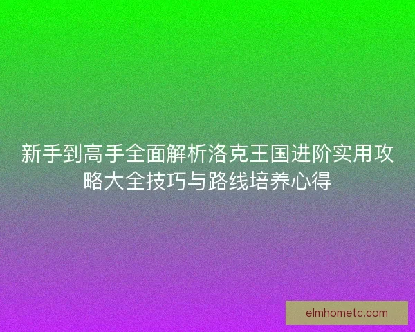 新手到高手全面解析洛克王国进阶实用攻略大全技巧与路线培养心得