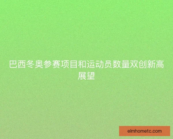 巴西冬奥参赛项目和运动员数量双创新高展望 巴西冬奥参赛项目和运动员数量双创新高展望
