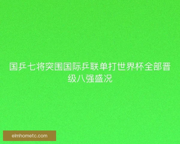 国乒七将突围国际乒联单打世界杯全部晋级八强盛况 国乒七将突围国际乒联单打世界杯全部晋级八强盛况