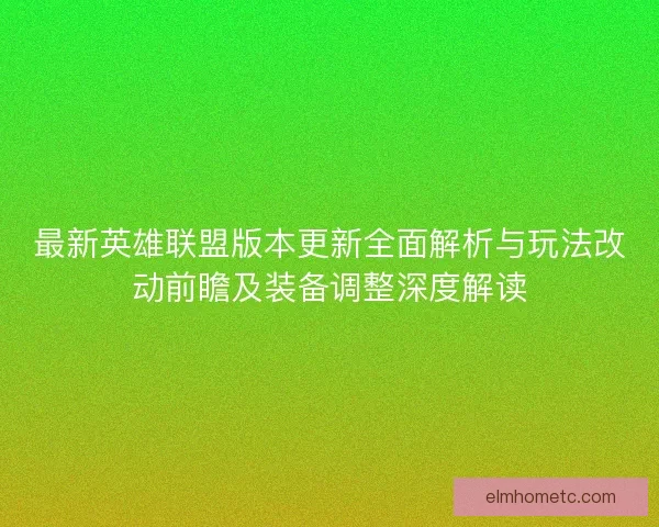 最新英雄联盟版本更新全面解析与玩法改动前瞻及装备调整深度解读