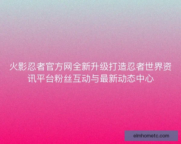 火影忍者官方网全新升级打造忍者世界资讯平台粉丝互动与最新动态中心 火影忍者官方网全新升级打造忍者世界资讯平台粉丝互动与最新动态中心
