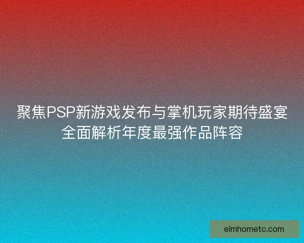聚焦PSP新游戏发布与掌机玩家期待盛宴全面解析年度最强作品阵容 聚焦PSP新游戏发布与掌机玩家期待盛宴全面解析年度最强作品阵容