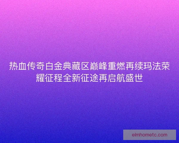 热血传奇白金典藏区巅峰重燃再续玛法荣耀征程全新征途再启航盛世