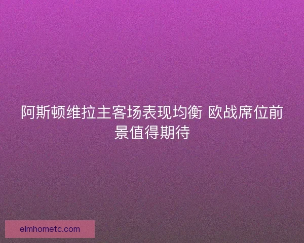 阿斯顿维拉主客场表现均衡 欧战席位前景值得期待 阿斯顿维拉主客场表现均衡 欧战席位前景值得期待