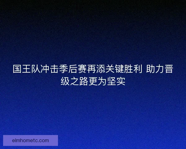 国王队冲击季后赛再添关键胜利 助力晋级之路更为坚实