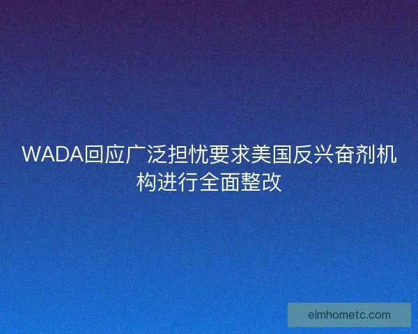 WADA回应广泛担忧要求美国反兴奋剂机构进行全面整改